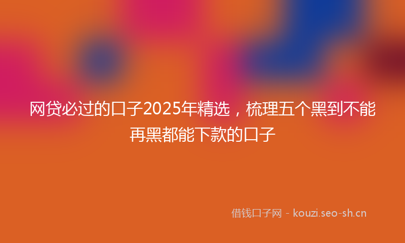 网贷必过的口子2025年精选，梳理五个黑到不能再黑都能下款的口子