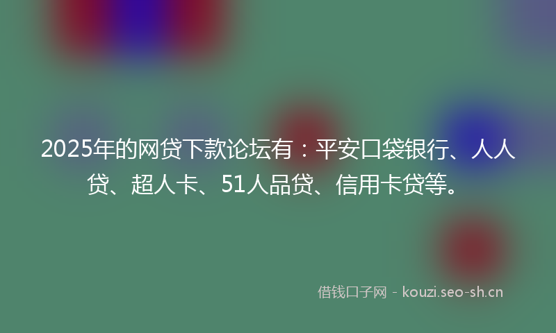 2025年的网贷下款论坛有：平安口袋银行、人人贷、超人卡、51人品贷、信用卡贷等。