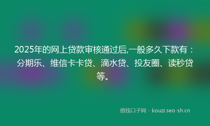 2025年的网上贷款审核通过后,一般多久下款有：分期乐、维信卡卡贷、滴水贷、投友圈、读秒贷等。