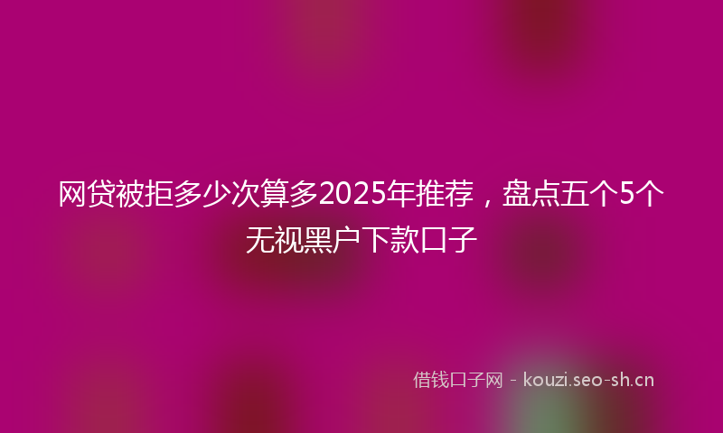 网贷被拒多少次算多2025年推荐，盘点五个5个无视黑户下款口子
