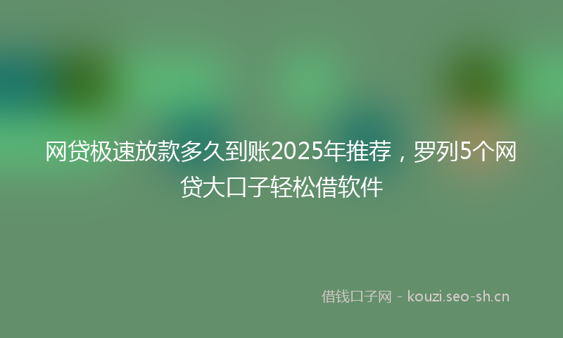 网贷极速放款多久到账2025年推荐，罗列5个网贷大口子轻松借软件