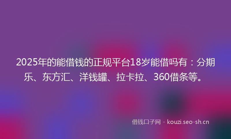 2025年的能借钱的正规平台18岁能借吗有：分期乐、东方汇、洋钱罐、拉卡拉、360借条等。