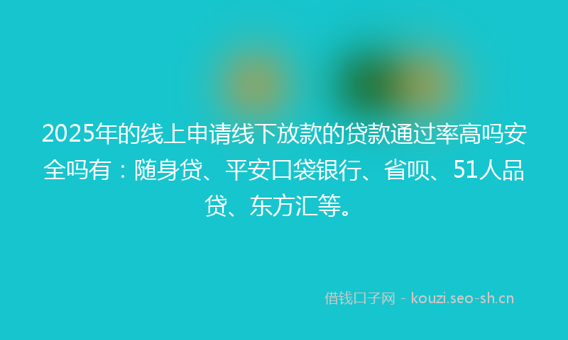 2025年的线上申请线下放款的贷款通过率高吗安全吗有：随身贷、平安口袋银行、省呗、51人品贷、东方汇等。