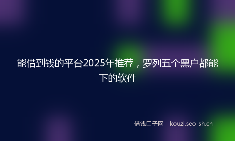 能借到钱的平台2025年推荐，罗列五个黑户都能下的软件