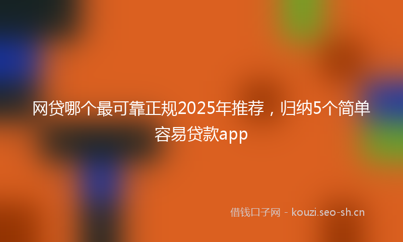 网贷哪个最可靠正规2025年推荐，归纳5个简单容易贷款app