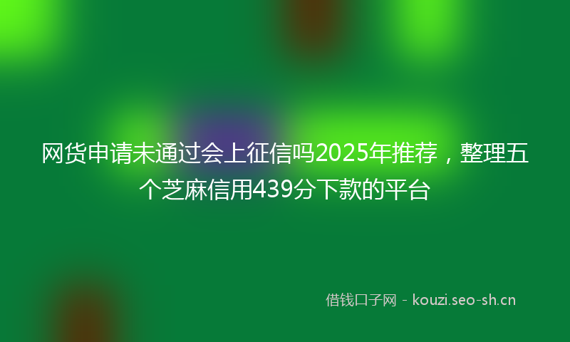 网货申请未通过会上征信吗2025年推荐，整理五个芝麻信用439分下款的平台