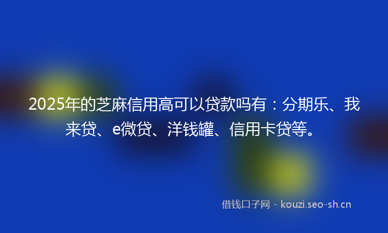 2025年的芝麻信用高可以贷款吗有：分期乐、我来贷、e微贷、洋钱罐、信用卡贷等。