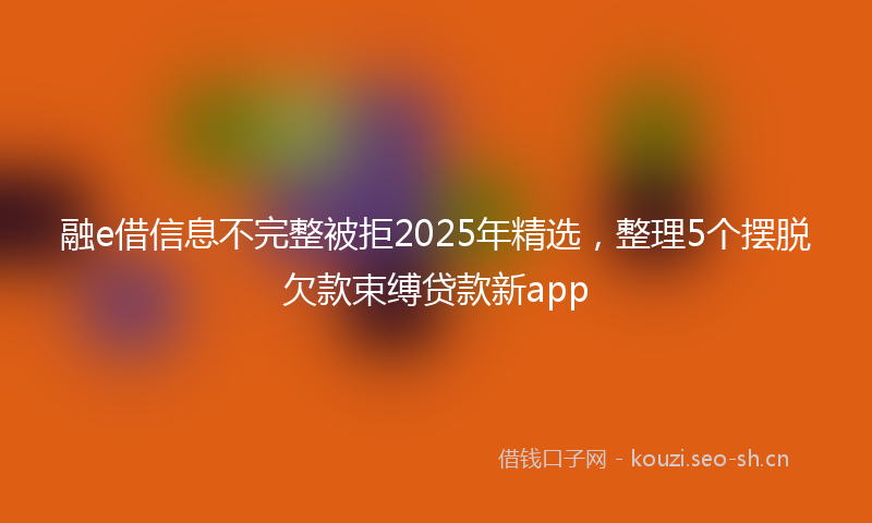 融e借信息不完整被拒2025年精选，整理5个摆脱欠款束缚贷款新app