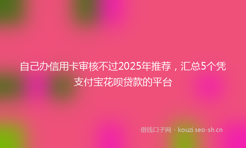 自己办信用卡审核不过2025年推荐，汇总5个凭支付宝花呗贷款的平台