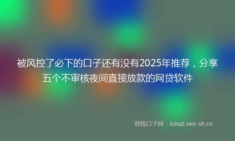 被风控了必下的口子还有没有2025年推荐，分享五个不审核夜间直接放款的网贷软件
