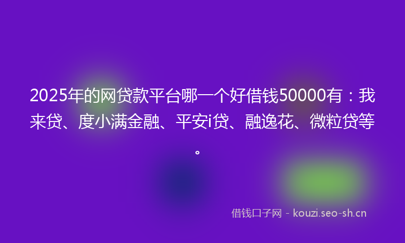 2025年的网贷款平台哪一个好借钱50000有：我来贷、度小满金融、平安i贷、融逸花、微粒贷等。