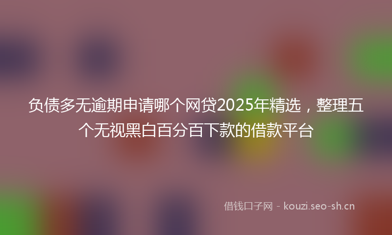 负债多无逾期申请哪个网贷2025年精选,整理五个无视黑白百分百下款的借款平台