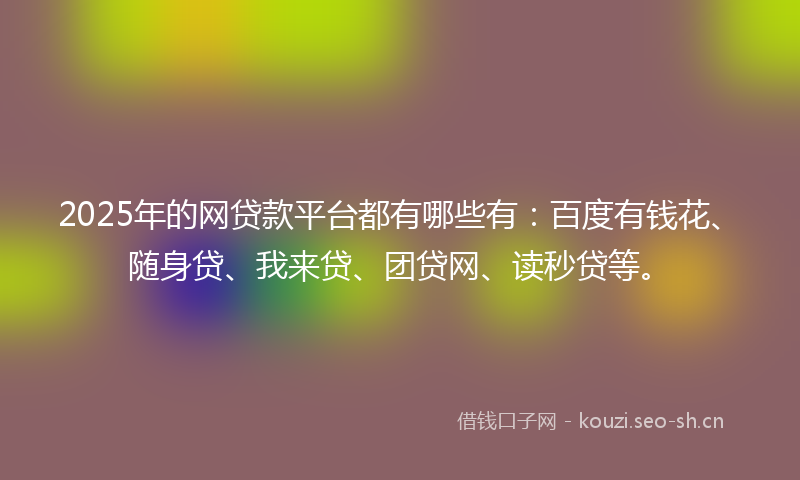2025年的网贷款平台都有哪些有：百度有钱花、随身贷、我来贷、团贷网、读秒贷等。