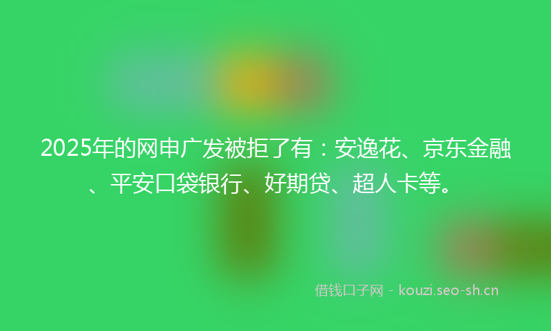 2025年的网申广发被拒了有：安逸花、京东金融、平安口袋银行、好期贷、超人卡等。