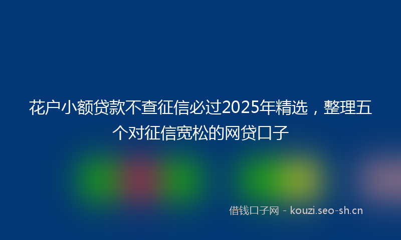 花户小额贷款不查征信必过2025年精选，整理五个对征信宽松的网贷口子