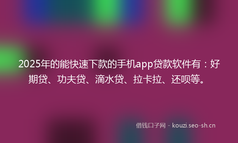 2025年的能快速下款的手机app贷款软件有：好期贷、功夫贷、滴水贷、拉卡拉、还呗等。