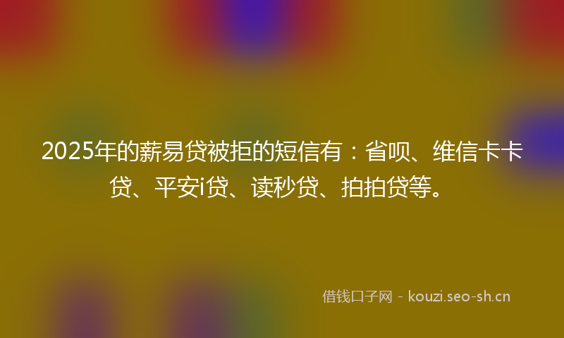 2025年的薪易贷被拒的短信有:省呗、维信卡卡贷、平安i贷、读秒贷、拍拍贷等。