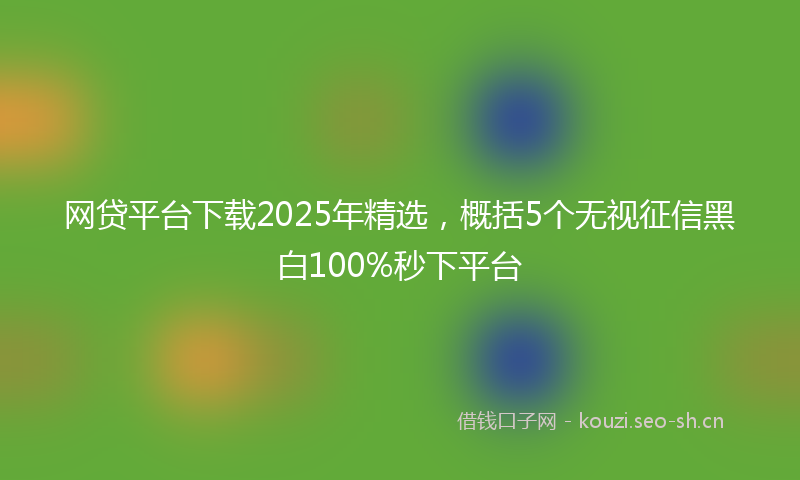 网贷平台下载2025年精选，概括5个无视征信黑白100%秒下平台