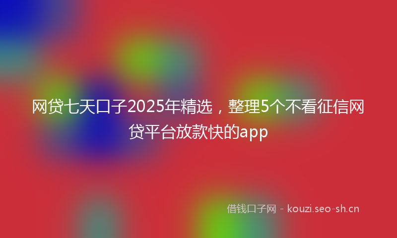 网贷七天口子2025年精选,整理5个不看征信网贷平台放款快的app