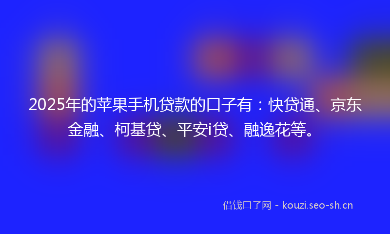 2025年的苹果手机贷款的口子有：快贷通、京东金融、柯基贷、平安i贷、融逸花等。
