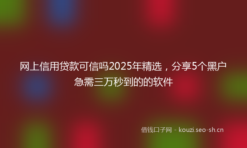 网上信用贷款可信吗2025年精选，分享5个黑户急需三万秒到的的软件