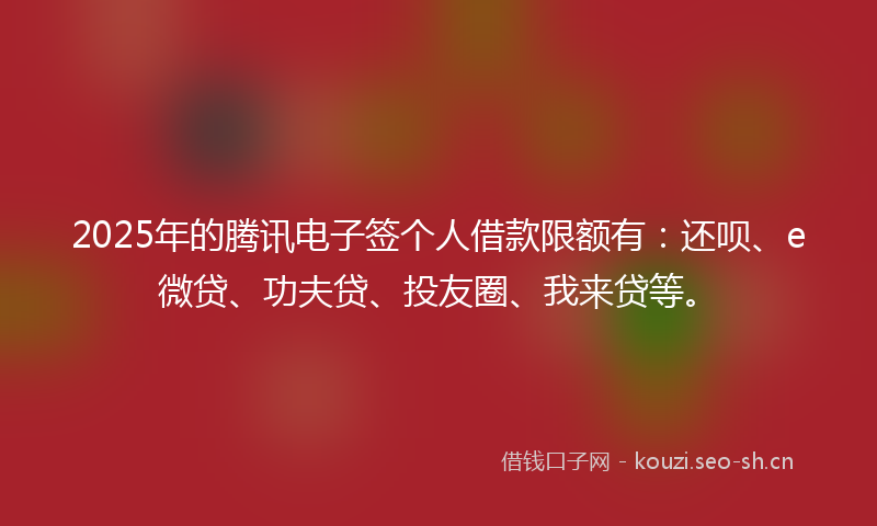 2025年的腾讯电子签个人借款限额有：还呗、e微贷、功夫贷、投友圈、我来贷等。