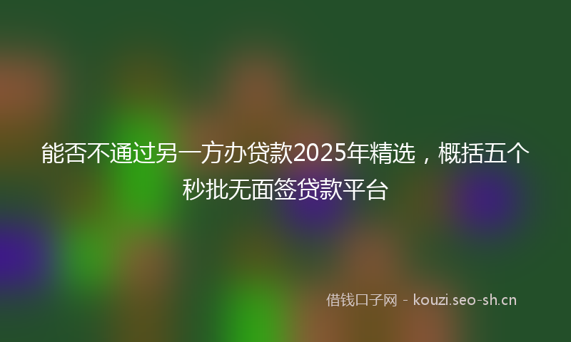 能否不通过另一方办贷款2025年精选，概括五个秒批无面签贷款平台