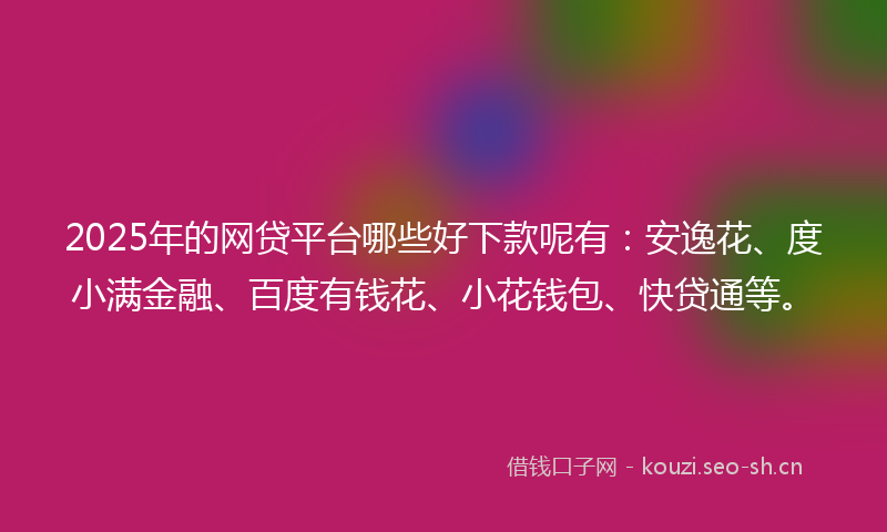 2025年的网贷平台哪些好下款呢有：安逸花、度小满金融、百度有钱花、小花钱包、快贷通等。