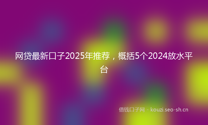 网贷最新口子2025年推荐，概括5个2024放水平台