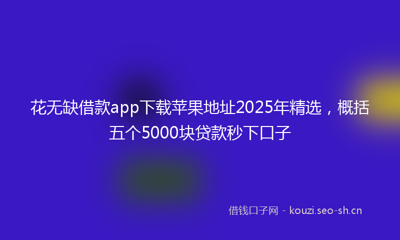 花无缺借款app下载苹果地址2025年精选，概括五个5000块贷款秒下口子