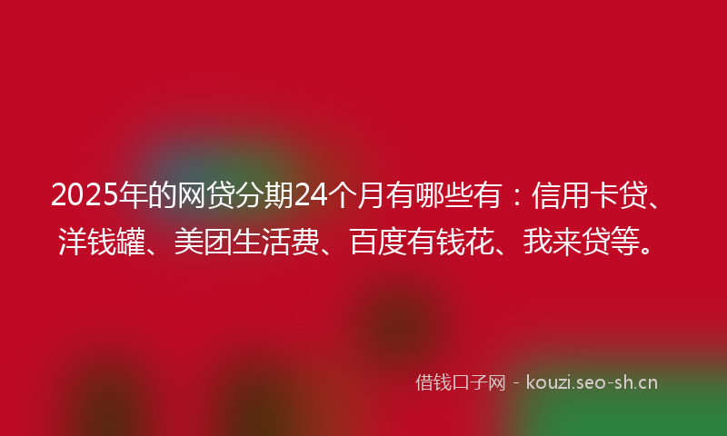 2025年的网贷分期24个月有哪些有：信用卡贷、洋钱罐、美团生活费、百度有钱花、我来贷等。