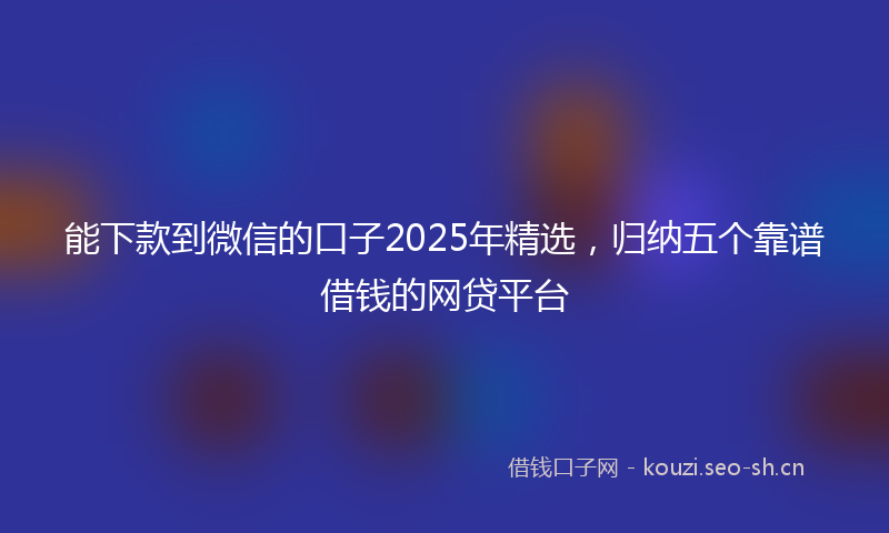 能下款到微信的口子2025年精选，归纳五个靠谱借钱的网贷平台