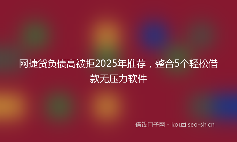 网捷贷负债高被拒2025年推荐，整合5个轻松借款无压力软件