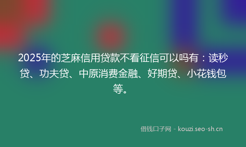 2025年的芝麻信用贷款不看征信可以吗有：读秒贷、功夫贷、中原消费金融、好期贷、小花钱包等。