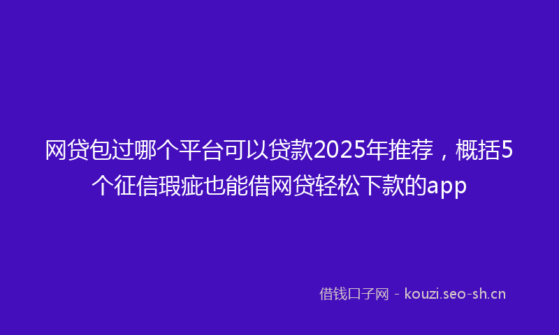 网贷包过哪个平台可以贷款2025年推荐，概括5个征信瑕疵也能借网贷轻松下款的app