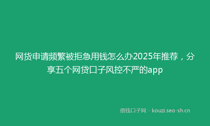 网货申请频繁被拒急用钱怎么办2025年推荐，分享五个网贷口子风控不严的app