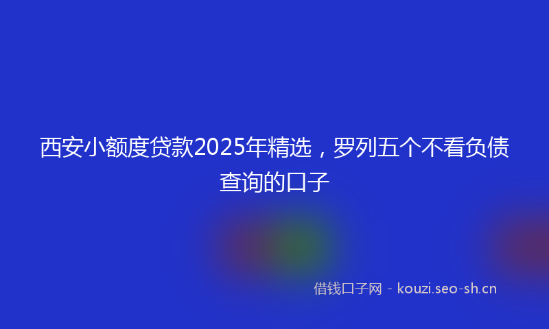 西安小额度贷款2025年精选，罗列五个不看负债查询的口子