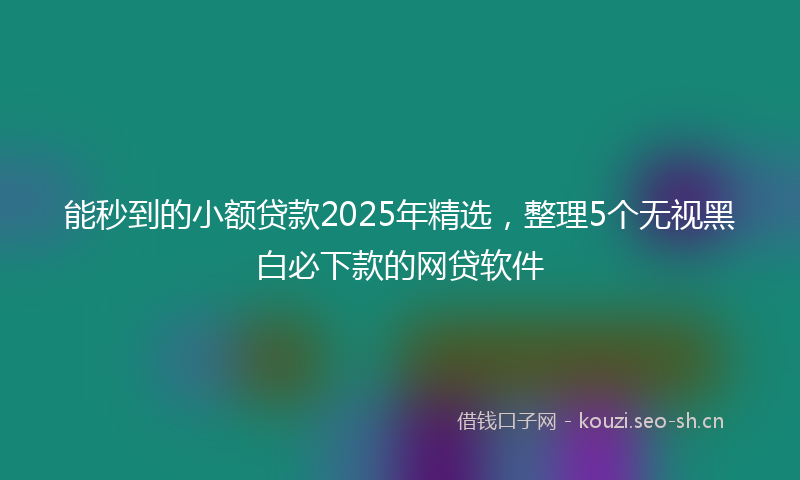 能秒到的小额贷款2025年精选，整理5个无视黑白必下款的网贷软件