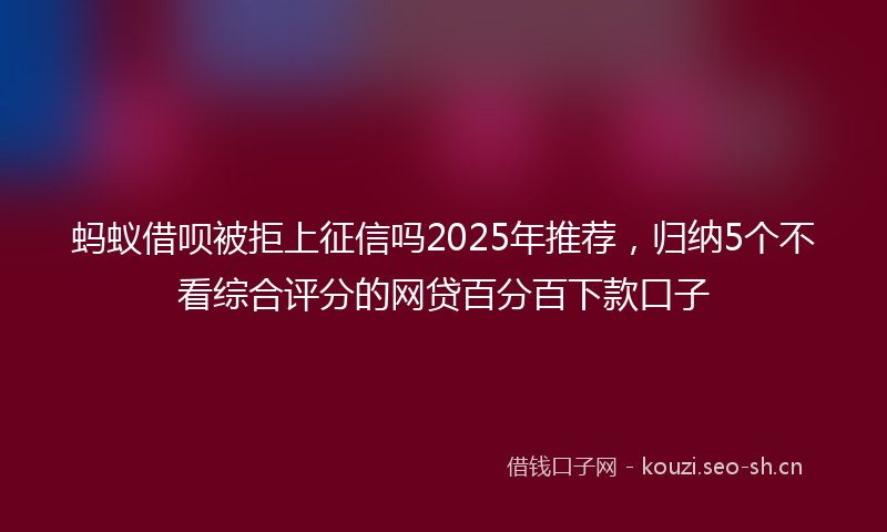 蚂蚁借呗被拒上征信吗2025年推荐，归纳5个不看综合评分的网贷百分百下款口子
