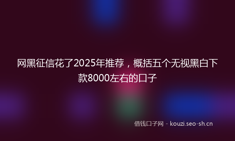 网黑征信花了2025年推荐，概括五个无视黑白下款8000左右的口子