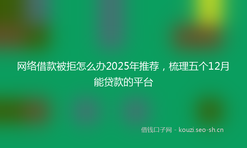 网络借款被拒怎么办2025年推荐，梳理五个12月能贷款的平台