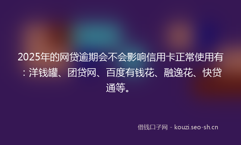 2025年的网贷逾期会不会影响信用卡正常使用有：洋钱罐、团贷网、百度有钱花、融逸花、快贷通等。