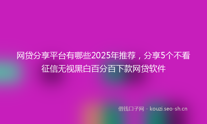 网贷分享平台有哪些2025年推荐，分享5个不看征信无视黑白百分百下款网贷软件