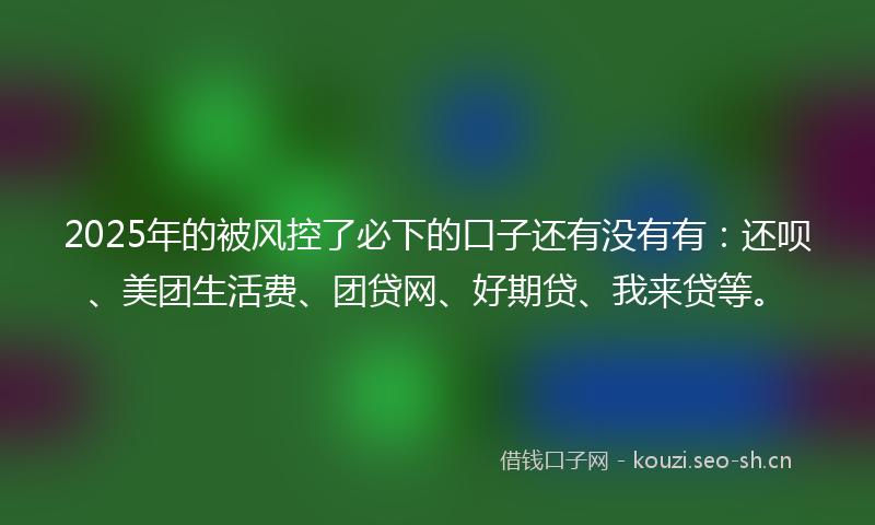 2025年的被风控了必下的口子还有没有有：还呗、美团生活费、团贷网、好期贷、我来贷等。