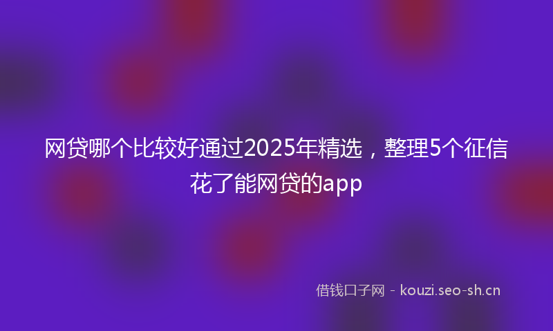 网贷哪个比较好通过2025年精选，整理5个征信花了能网贷的app
