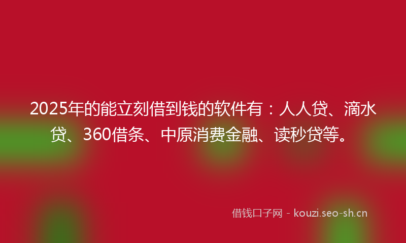 2025年的能立刻借到钱的软件有：人人贷、滴水贷、360借条、中原消费金融、读秒贷等。