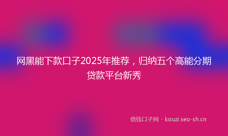 网黑能下款口子2025年推荐，归纳五个高能分期贷款平台新秀