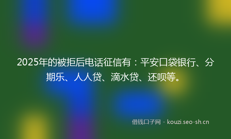 2025年的被拒后电话征信有：平安口袋银行、分期乐、人人贷、滴水贷、还呗等。