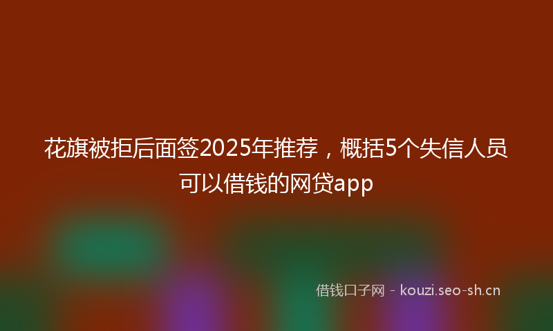 花旗被拒后面签2025年推荐，概括5个失信人员可以借钱的网贷app
