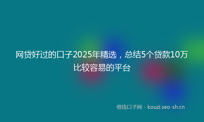 网贷好过的口子2025年精选，总结5个贷款10万比较容易的平台